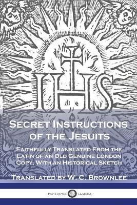 Secret Instructions of the Jesuits: Faithfully Translated From the Latin of an Old Genuine London Copy, With an Historical Sketch - W. C. Brownlee