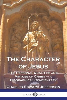 The Character of Jesus: The Personal Qualities and Virtues of Christ - a Biographical Commentary - Charles Edward Jefferson