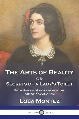 The Arts of Beauty: or Secrets of a Lady's Toilet With Hints to Gentlemen on the Art of Fascinating - Lola Montez