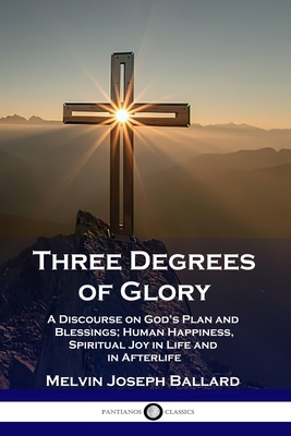Three Degrees of Glory: A Discourse on God's Plan and Blessings; Human Happiness and Spiritual Joy in Life and in Afterlife - Melvin Joseph Ballard