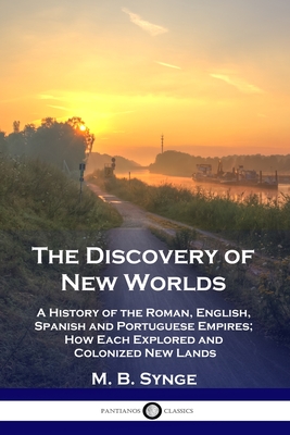 The Discovery of New Worlds: A History of the Roman, English, Spanish and Portuguese Empires; How Each Explored and Colonized New Lands - M. B. Synge
