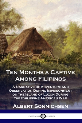 Ten Months a Captive Among Filipinos: A Narrative of Adventure and Observation During Imprisonment on the Island of Luzon During the Philippine-Americ - Albert Sonnichsen