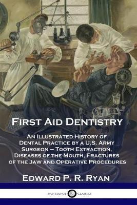 First Aid Dentistry: An Illustrated History of Dental Practice by a U.S. Army Surgeon - Tooth Extraction, Diseases of the Mouth, Fractures - Edward P. R. Ryan