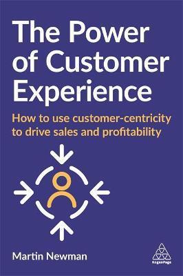 The Power of Customer Experience: How to Use Customer-Centricity to Drive Sales and Profitability - Martin Newman