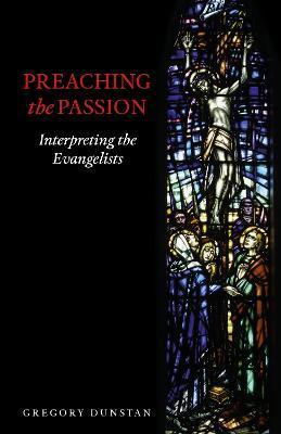 Preaching the Passion: Interpreting the Evangelists - Gregory Dunstan