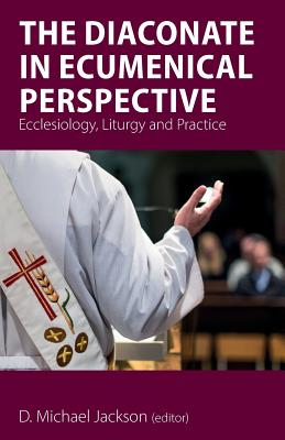 The Diaconate in Ecumenical Perspective: Ecclesiology, Liturgy and Practice - D. Michael Jackson