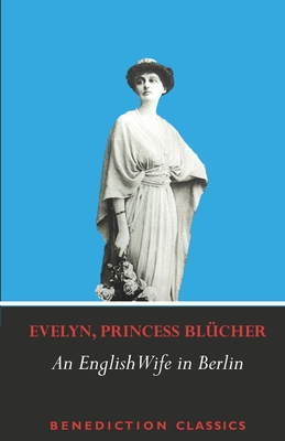 An English Wife in Berlin: A Private Memoir of Events, Politics and Daily Life in Germany Throughout the War and the Social Revolution of 1918 - Evelyn Princess Blcher