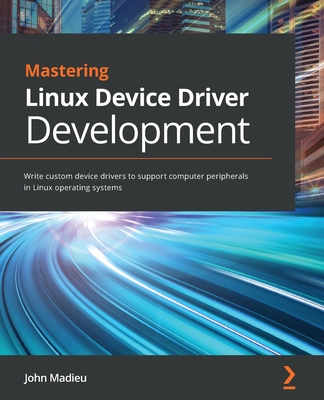 Mastering Linux Device Driver Development: Write custom device drivers to support computer peripherals in Linux operating systems - John Madieu