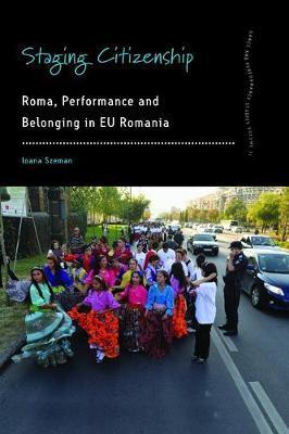 Staging Citizenship: Roma, Performance and Belonging in Eu Romania - Ioana Szeman