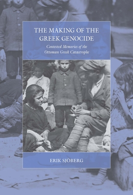 The Making of the Greek Genocide: Contested Memories of the Ottoman Greek Catastrophe - Erik Sjberg