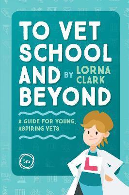 To Vet School and Beyond: A Guide for Young, Aspiring Vets - Lorna Clark