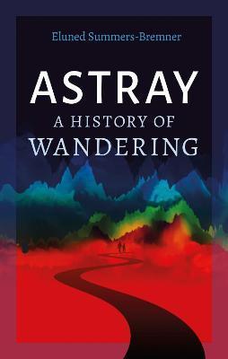 Astray: A History of Wandering - Eluned Summers-bremner