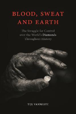 Blood, Sweat and Earth: The Struggle for Control Over the World's Diamonds Throughout History - Tijl Vanneste