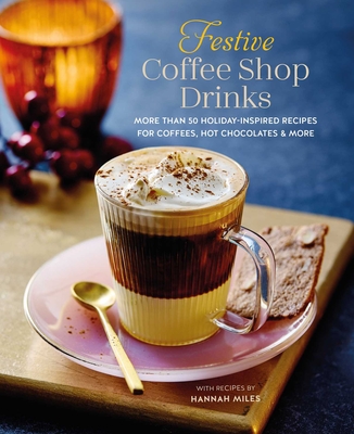 Festive Coffee Shop Drinks: 60 Holiday-Inspired Recipes for Coffees, Hot Chocolates and More - Hannah Miles