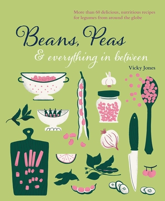 Beans, Peas & Everything in Between: More Than 60 Delicious, Nutritious Recipes for Legumes from Around the Globe - Vicky Jones