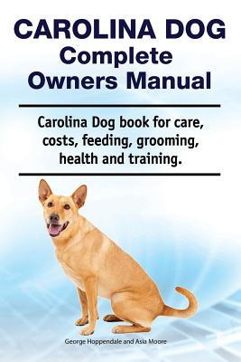 Carolina Dog Complete Owners Manual. Carolina Dog Book for Care, Costs, Feeding, Grooming, Health and Training. - Asia Moore