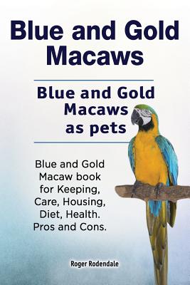 Blue and Gold Macaws. Blue and Gold Macaws as pets. Blue and Gold Macaw book for Keeping, Care, Housing, Diet, Health. Pros and Cons. - Roger Rodendale