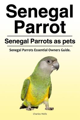 Senegal Parrot. Senegal Parrots as pets. Senegal Parrots Essential Owners Guide. - Charles Wells