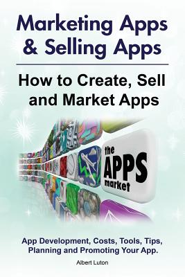 Marketing Apps & Selling Apps. How to Create, Sell and Market Apps. App Development, Costs, Tools, Tips, Planning and Promoting Your App. - Albert Luton