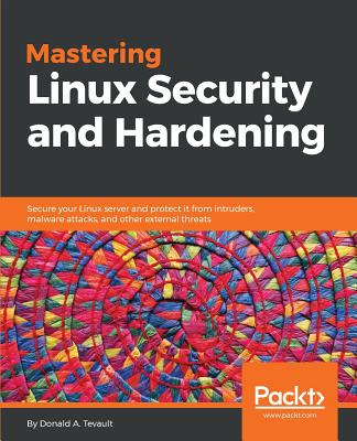 Mastering Linux Security and Hardening: Secure your Linux server and protect it from intruders, malware attacks, and other external threats - Donald A. Tevault