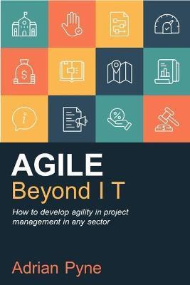 Agile Beyond IT: How to develop agility in project management in any sector - Adrian Pyne