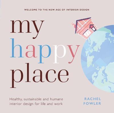 My Happy Place: Healthy, sustainable and humane interior design for life and work - Rachel Fowler
