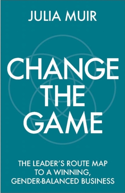 Change the Game: The leader's route map to a winning, gender-balanced business - Julia Muir