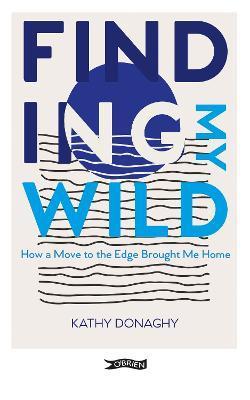Finding My Wild: How a Move to the Edge Brought Me Home - Kathy Donaghy
