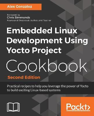 Embedded Linux Development Using Yocto Project Cookbook: Practical recipes to help you leverage the power of Yocto to build exciting Linux-based syste - Alex Gonzlez