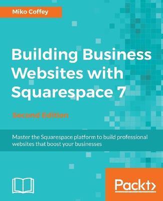 Building Business Websites with Squarespace 7 - Second Edition: Master the Squarespace platform to build professional websites that boost your busines - Tiffanie Miko Coffey