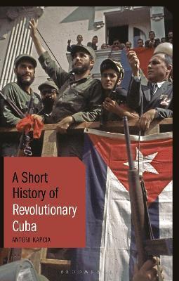 A Short History of Revolutionary Cuba: Revolution, Power, Authority and the State from 1959 to the Present Day - Antoni Kapcia