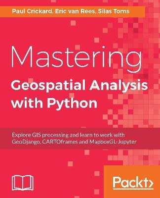 Mastering Geospatial Analysis with Python: Explore GIS processing and learn to work with GeoDjango, CARTOframes and MapboxGL-Jupyter - Silas Toms