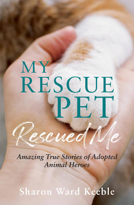 My Rescue Pet Rescued Me: Amazing True Stories of Adopted Animal Heroes - Sharon Ward Keeble