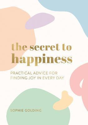 The Secret to Happiness: Practical Advice for Finding Joy in Every Day - Sophie Golding