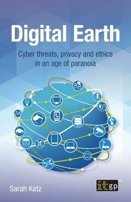 Digital Earth: Cyber Threats, Privacy and Ethics in an Age of Paranoia - It Governance Publishing