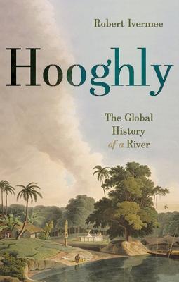 Hooghly: The Global History of a River - Robert Ivermee