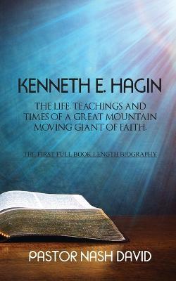 Kenneth E. Hagin: The Life, Teachings and Times of a Great Mountain Moving Giant of Faith - Nash David