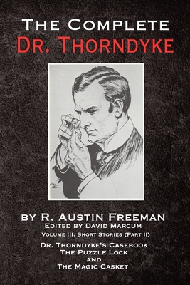 The Complete Dr. Thorndyke - Volume III: Short Stories (Part II) - Dr. Thorndyke's Casebook, The Puzzle Lock and The Magic Casket - R. Austin Freeman