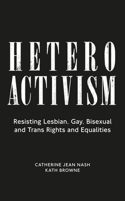 Heteroactivism: Resisting Lesbian, Gay, Bisexual and Trans Rights and Equalities - Catherine Jean Nash