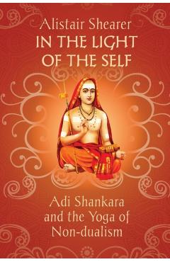 In the Light of the Self: Adi Shankara and the Yoga of Non-dualism - Alistair Shearer