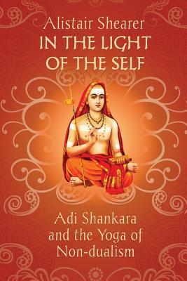 In the Light of the Self: Adi Shankara and the Yoga of Non-dualism - Alistair Shearer