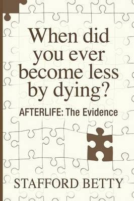 When Did You Ever Become Less By Dying? AFTERLIFE: The Evidence - Stafford Betty
