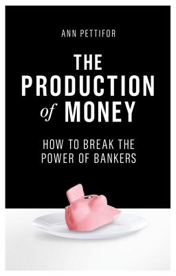 The Production of Money: How to Break the Power of Bankers - Ann Pettifor