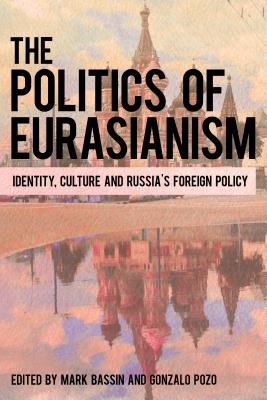 The Politics of Eurasianism: Identity, Popular Culture and Russia's Foreign Policy - Mark Bassin