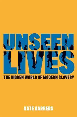 Unseen Lives: The Hidden World of Modern Slavery - Kate Garbers
