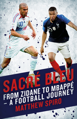 Sacre Bleu: From Zidane to Mbapp - A Football Journey - Matthew Spiro