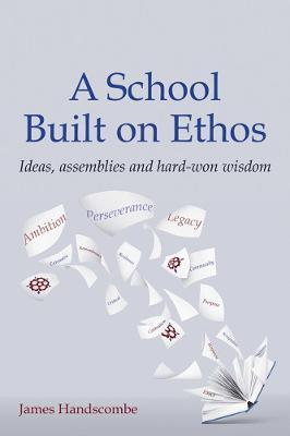 A School Built on Ethos: Ideas, Assemblies and Hard-Won Wisdom - James Handscombe