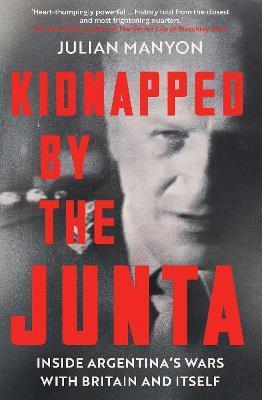 Kidnapped by the Junta: Inside Argentina's Wars with Britain and Itself - Julian Manyon