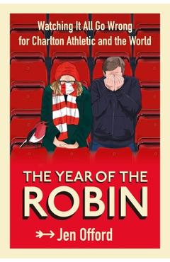Poza produsului The Year of the Robin: Watching It All Go Wrong for Charlton Athletic and the World - Jen Offord