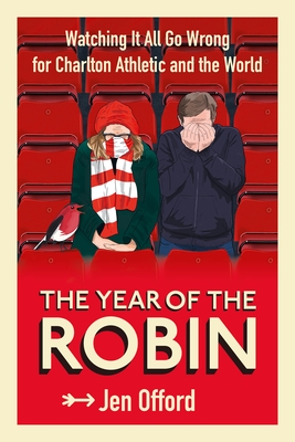 The Year of the Robin: Watching It All Go Wrong for Charlton Athletic and the World - Jen Offord